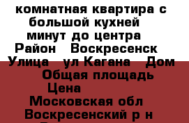 2-комнатная квартира с большой кухней, 5 минут до центра! › Район ­ Воскресенск › Улица ­ ул.Кагана › Дом ­ 23 › Общая площадь ­ 51 › Цена ­ 2 450 000 - Московская обл., Воскресенский р-н, Воскресенск г. Недвижимость » Квартиры продажа   . Московская обл.